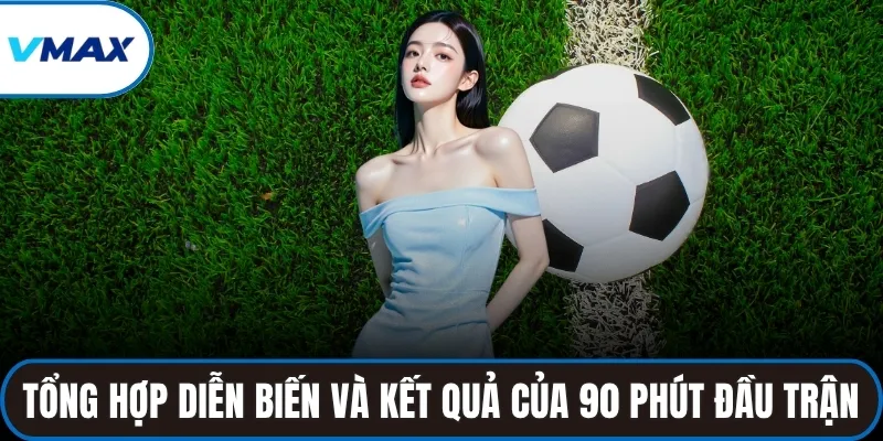 Tổng hợp diễn biến và kết quả của 90 phút đầu trận